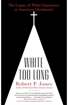 White Too Long: The Legacy of White Supremacy in American Christianity - Robert P. Jones