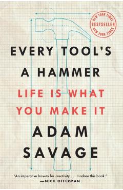 Every Tool's a Hammer: Life Is What You Make It - Adam Savage