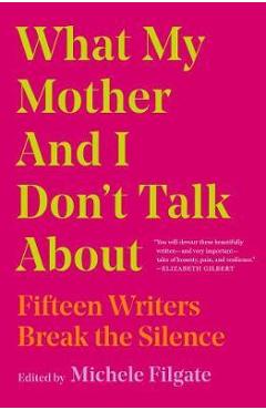 What My Mother and I Don\'t Talk about: Fifteen Writers Break the Silence - Michele Filgate