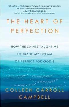 The Heart of Perfection: How the Saints Taught Me to Trade My Dream of Perfect for God\'s - Colleen Carroll Campbell