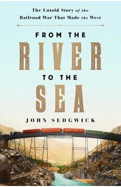 From the River to the Sea: The Untold Story of the Railroad War That Made the West - John Sedgwick
