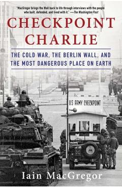Checkpoint Charlie: The Cold War, the Berlin Wall, and the Most Dangerous Place on Earth - Iain Macgregor