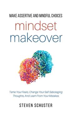 Mindset makeover: tame your fears, change your self-sabotaging thoughts, and learn from your mistakes - steven schuster