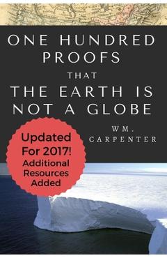 100 Proofs That Earth Is Not A Globe: 2017 Updated Edition - William Wm Carpenter