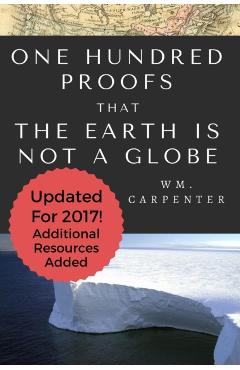 100 Proofs That Earth Is Not A Globe: 2017 Updated Edition - William Wm Carpenter