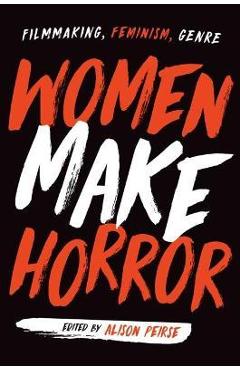 Women Make Horror: Filmmaking, Feminism, Genre - Alison Peirse