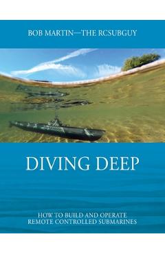 Diving Deep: How to Build and Operate Remote Controlled Submarines - Bob Martin
