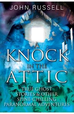 A Knock in the Attic: True Ghost Stories & Other Spine-chilling Paranormal Adventures - John Russell