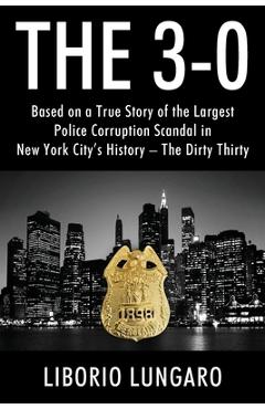 The 3-0: Based on a True Story of the Largest Police Corruption Scandal in New York City\'s History - The Dirty Thirty - Liborio Lungaro