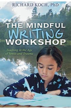 The Mindful Writing Workshop: Teaching in the Age of Stress and Trauma - Richard Koch