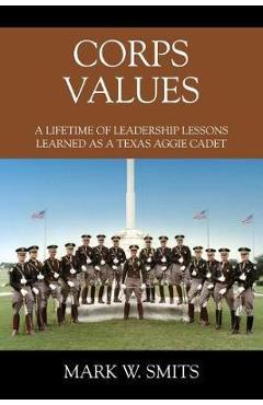 Corps Values: A Lifetime of Leadership Lessons Learned as a Texas Aggie Cadet - Mark W. Smits
