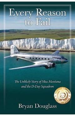 Every Reason to Fail: The Unlikely Story of Miss Montana and the D-Day Squadron - Bryan Douglass