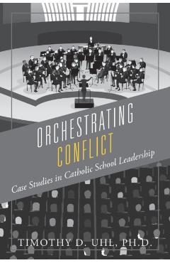 Orchestrating Conflict: Case Studies in Catholic School Leadership - Timothy D. Uhl