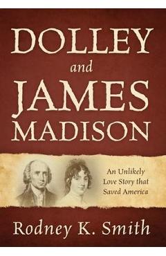 Dolley and James Madison: An Unlikely Love Story that Saved America - Rodney K. Smith