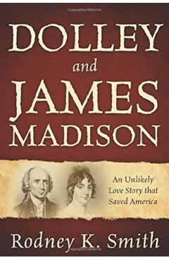 Dolley and James Madison: An Unlikely Love Story that Saved America - Rodney K. Smith
