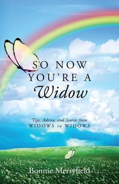 So Now You\'re a Widow: Tips, Advice, and Stories from Widows to Widows - Bonnie Merryfield
