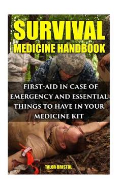 Survival Medicine Handbook: First-aid In Case Of Emergency And Essential Things To Have In Your Medicine Kit - Talor Bristol