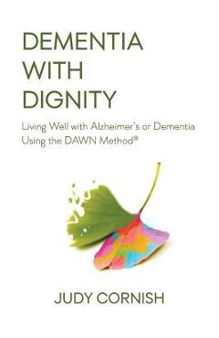 Dementia With Dignity: Living Well with Alzheimer\'s or Dementia Using the DAWN Method(R) - Judy Cornish