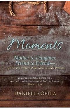 Moments: Mother to Daughter, Friend to Friend-Together in Scripture at the Table of God\'s Presence - Danielle Opitz
