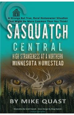 Sasquatch Central: High Strangeness at a Northern Minnesota Homestead - Mike Quast