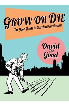 Grow or Die: The Good Guide to Survival Gardening: The Good Guide to Survival Gardening - David The Good