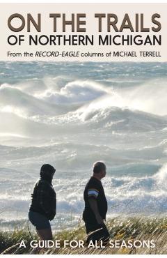 On the Trails of Northern Michigan: A Guide for All Seasons - Michael Terrell