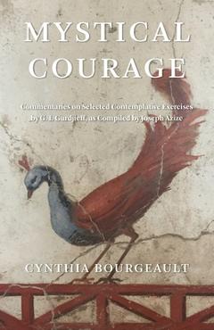 Mystical Courage: Commentaries on Selected Contemplative Exercises by G.I. Gurdjieff, as Compiled by Joseph Azize - Cynthia Bourgeault