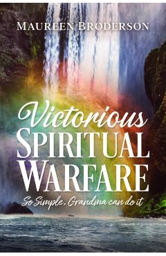 Victorious Spiritual Warfare: So Simple, Grandma Can Do It - Maureen Broderson