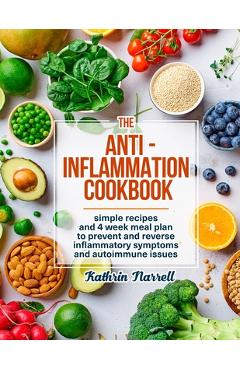 The Anti-Inflammation Cookbook: Simple Recipes and 4 Week Meal Plan to Prevent and Reverse Inflammatory Symptoms and Autoimmune Issues - Kathrin Narrell