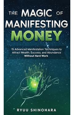 The Magic of Manifesting Money: 15 Advanced Manifestation Techniques to Attract Wealth, Success, and Abundance Without Hard Work - Ryuu Shinohara