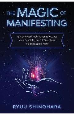 The Magic of Manifesting: 15 Advanced Techniques to Attract Your Best Life, Even If You Think It\'s Impossible Now - Ryuu Shinohara