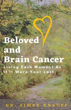 Beloved and Brain Cancer: Living Each Moment As If It Were Your Last - Aimee Knauff