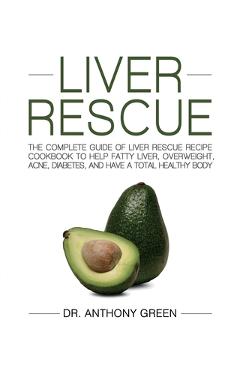 Liver Rescue: The Complete Guide of Liver Rescue Recipe Cookbook to Help Fatty Liver, Overweight, Acne, Diabetes, and Have a Total H - Anthony Green