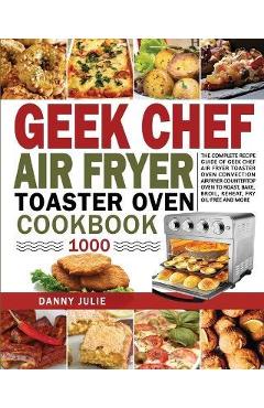 Geek Chef Air Fryer Toaster Oven Cookbook 1000: The Complete Recipe Guide of Geek Chef Air Fryer Toaster Oven Convection Air Fryer Countertop Oven to - Danny Danny Julie