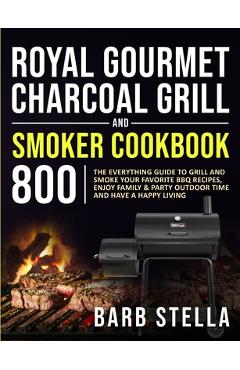 Royal Gourmet Charcoal Grill & Smoker Cookbook 800: The Everything Guide to Grill and Smoke Your Favorite BBQ Recipes, Enjoy Family & Party Outdoor Ti - Barb Stella