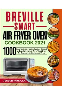 Breville Smart Air Fryer Oven Cookbook 2021: 1000 Easy Tasty Yet Healthy Recipes Cooked by Breville Smart Air Fryer Toast Oven for Beginners and Advan - Jenson Homolka