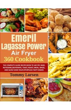 EMERIL LAGASSE POWER AIR FRYER 360 Cookbook: The Complete Guide Recipe Book to Air Fry, Bake, Rotisserie, Dehydrate, Toast, Roast, Broil, Bagel, and S - Tommy Larsen