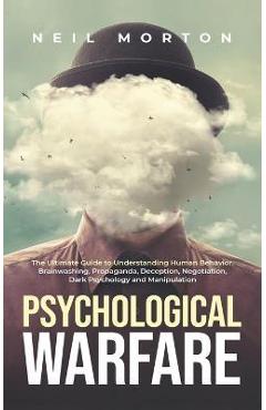 Psychological Warfare: The Ultimate Guide to Understanding Human Behavior, Brainwashing, Propaganda, Deception, Negotiation, Dark Psychology, - Neil Morton