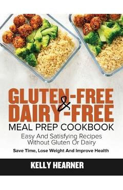 Gluten-Free Dairy-Free Meal Prep Cookbook: Easy and Satisfying Recipes without Gluten or Dairy Save Time, Lose Weight and Improve Health 30-Day Meal P - Kelly Hearner