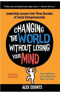 Changing the World Without Losing Your Mind, Revised Edition: Leadership Lessons from Three Decades of Social Entrepreneurship - Alex Counts