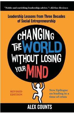 Changing the World Without Losing Your Mind, Revised Edition: Leadership Lessons from Three Decades of Social Entrepreneurship - Alex Counts