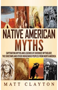 Native American Myths: Captivating Myths and Legends of Cherokee Mythology, the Choctaws and Other Indigenous Peoples from North America - Matt Clayton