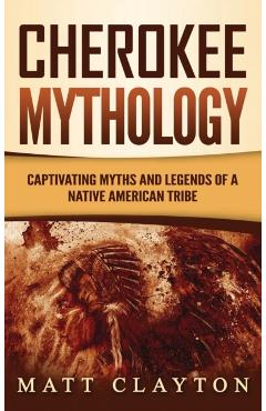 Cherokee Mythology: Captivating Myths and Legends of a Native American Tribe - Matt Clayton