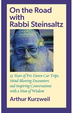On the Road with Rabbi Steinsaltz: 25 Years of Pre-Dawn Car Trips, Mind-Blowing Encounters and Inspiring Conversations with a Man of Wisdom - Arthur Kurzweil
