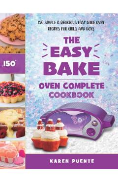 The Easy Bake Oven Complete Cookbook: 150 Simple & Delicious Easy Bake Oven Recipes for Girls and Boys - Karen Puente