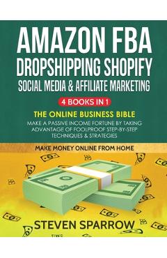 Amazon FBA, Dropshipping Shopify, Social Media & Affiliate Marketing: Make a Passive Income Fortune by Taking Advantage of Foolproof Step-by-step Tech - Steven Sparrow