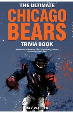 The Ultimate Chicago Bears Trivia Book: A Collection of Amazing Trivia Quizzes and Fun Facts for Die-Hard Bears Fans! - Ray Walker