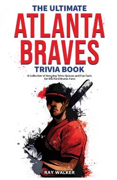 The Ultimate Atlanta Braves Trivia Book: A Collection of Amazing Trivia Quizzes and Fun Facts for Die-Hard Braves Fans! - Ray Walker