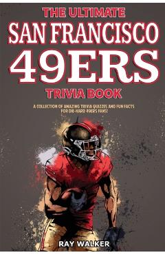 The Ultimate San Francisco 49ers Trivia Book: A Collection of Amazing Trivia Quizzes and Fun Facts for Die-Hard 49ers Fans! - Ray Walker