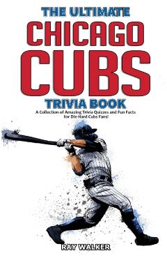 The Ultimate Chicago Cubs Trivia Book: A Collection of Amazing Trivia Quizzes and Fun Facts for Die-Hard Cubs Fans! - Ray Walker